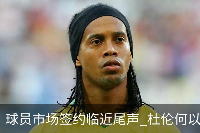 球员市场签约临近尾声 杜伦何以成为夏窗头号剩男？